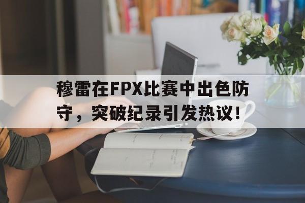 穆雷在FPX比赛中出色防守，突破纪录引发热议！的简单介绍